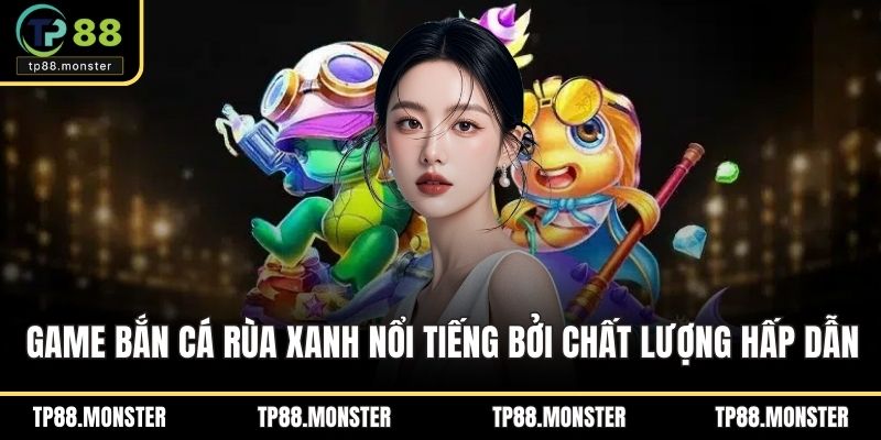 Game bắn cá rùa xanh nổi tiếng bởi chất lượng hấp dẫn