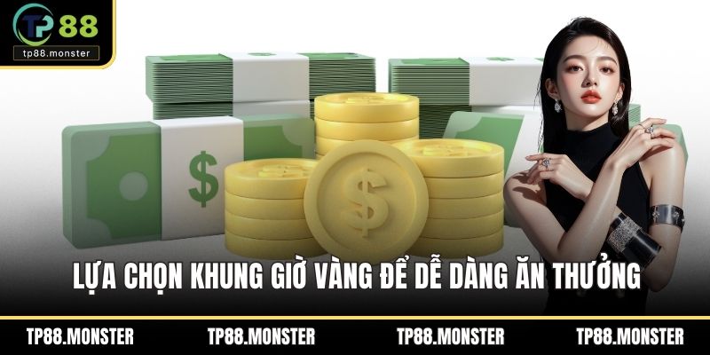 Lựa chọn khung giờ vàng để dễ dàng ăn thưởng