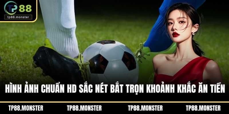 Hình ảnh chuẩn HD sắc nét bắt trọn khoảnh khắc ăn tiền